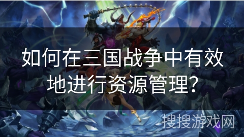 如何在三国战争中有效地进行资源管理？