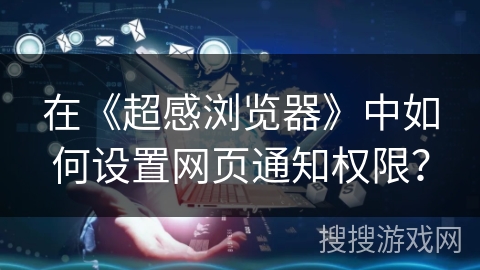 在《超感浏览器》中如何设置网页通知权限？