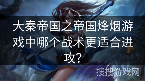 大秦帝国之帝国烽烟游戏中哪个战术更适合进攻? 大秦帝国之帝国烽烟游戏中哪个战术更适合进攻?
