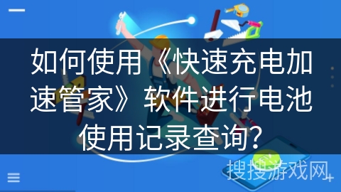 如何使用《快速充电加速管家》软件进行电池使用记录查询? 如何使用《快速充电加速管家》软件进行电池使用记录查询?