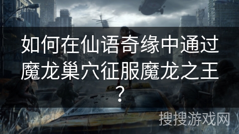 如何在仙语奇缘中通过魔龙巢穴征服魔龙之王? 如何在仙语奇缘中通过魔龙巢穴征服魔龙之王?