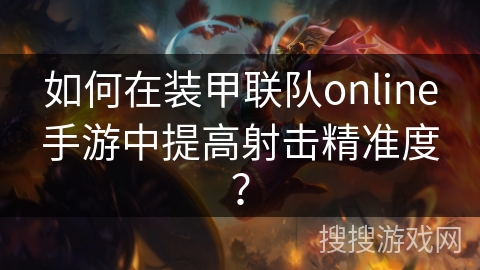如何在装甲联队online手游中提高射击精准度? 如何在装甲联队online手游中提高射击精准度?