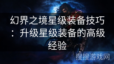 幻界之境星级装备技巧:升级星级装备的高级经验 幻界之境星级装备技巧:升级星级装备的高级经验