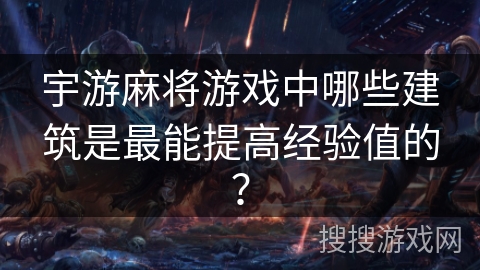 宇游麻将游戏中哪些建筑是最能提高经验值的? 宇游麻将游戏中哪些建筑是最能提高经验值的?