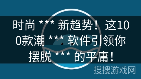 时尚 *** 新趋势！这100款潮 *** 软件引领你摆脱 *** 的平庸！