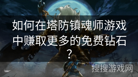 如何在塔防镇魂师游戏中赚取更多的免费钻石? 如何在塔防镇魂师游戏中赚取更多的免费钻石?