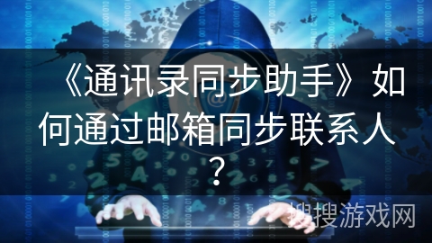 《通讯录同步助手》如何通过邮箱同步联系人? 《通讯录同步助手》如何通过邮箱同步联系人?