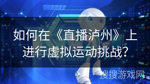 如何在《直播泸州》上进行虚拟运动挑战? 如何在《直播泸州》上进行虚拟运动挑战?