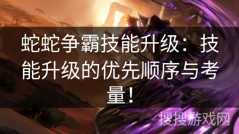 蛇蛇争霸技能升级：技能升级的优先顺序与考量！