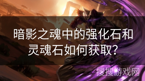 暗影之魂中的强化石和灵魂石如何获取? 暗影之魂中的强化石和灵魂石如何获取?
