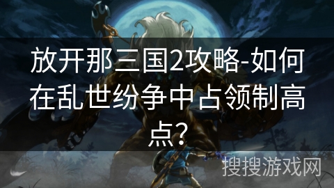 放开那三国2攻略-如何在乱世纷争中占领制高点? 放开那三国2攻略-如何在乱世纷争中占领制高点?