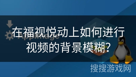 在福视悦动上如何进行视频的背景模糊? 在福视悦动上如何进行视频的背景模糊?