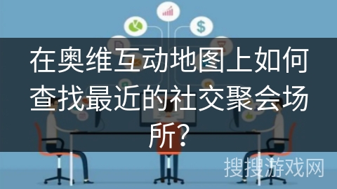 在奥维互动地图上如何查找最近的社交聚会场所? 在奥维互动地图上如何查找最近的社交聚会场所?