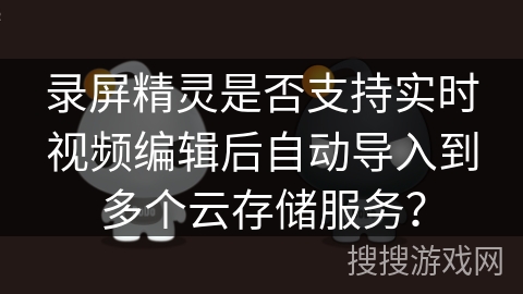 录屏精灵是否支持实时视频编辑后自动导入到多个云存储服务? 录屏精灵是否支持实时视频编辑后自动导入到多个云存储服务?