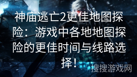 神庙逃亡2更佳地图探险:游戏中各地地图探险的更佳时间与线路选择! 神庙逃亡2更佳地图探险:游戏中各地地图探险的更佳时间与线路选择!