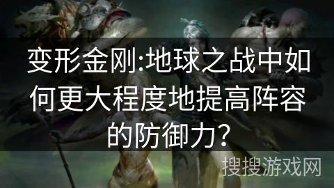 变形金刚:地球之战中如何更大程度地提高阵容的防御力? 变形金刚:地球之战中如何更大程度地提高阵容的防御力?