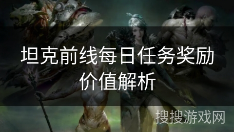 坦克前线每日任务奖励价值解析 坦克前线每日任务奖励价值解析