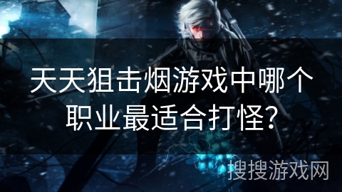 天天狙击烟游戏中哪个职业最适合打怪? 天天狙击烟游戏中哪个职业最适合打怪?