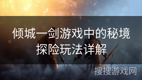 倾城一剑游戏中的秘境探险玩法详解 倾城一剑游戏中的秘境探险玩法详解
