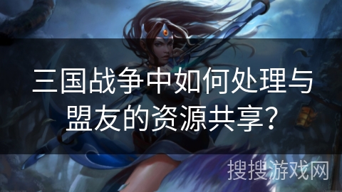 三国战争中如何处理与盟友的资源共享? 三国战争中如何处理与盟友的资源共享?