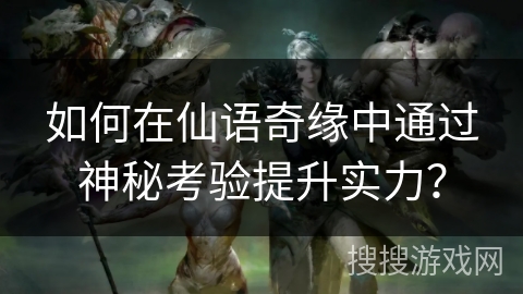 如何在仙语奇缘中通过神秘考验提升实力? 如何在仙语奇缘中通过神秘考验提升实力?