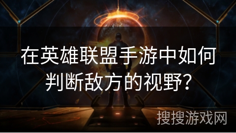 在英雄联盟手游中如何判断敌方的视野? 在英雄联盟手游中如何判断敌方的视野?