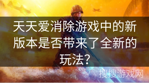 天天爱消除游戏中的新版本是否带来了全新的玩法? 天天爱消除游戏中的新版本是否带来了全新的玩法?