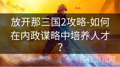 放开那三国2攻略-如何在内政谋略中培养人才? 放开那三国2攻略-如何在内政谋略中培养人才?