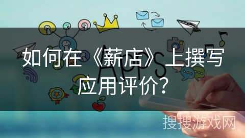 如何在《薪店》上撰写应用评价? 如何在《薪店》上撰写应用评价?
