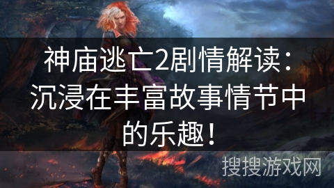 神庙逃亡2剧情解读：沉浸在丰富故事情节中的乐趣！