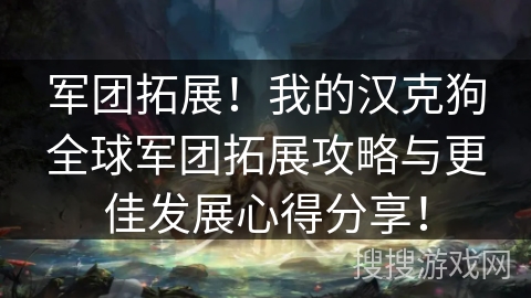 军团拓展！我的汉克狗全球军团拓展攻略与更佳发展心得分享！