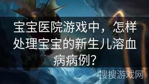 宝宝医院游戏中,怎样处理宝宝的新生儿溶血病病例? 宝宝医院游戏中,怎样处理宝宝的新生儿溶血病病例?