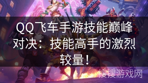 QQ飞车手游技能巅峰对决:技能高手的激烈较量! QQ飞车手游技能巅峰对决:技能高手的激烈较量!