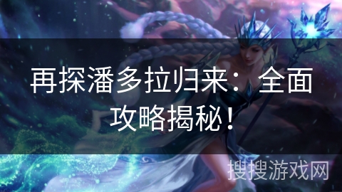 再探潘多拉归来:全面攻略揭秘! 再探潘多拉归来:全面攻略揭秘!