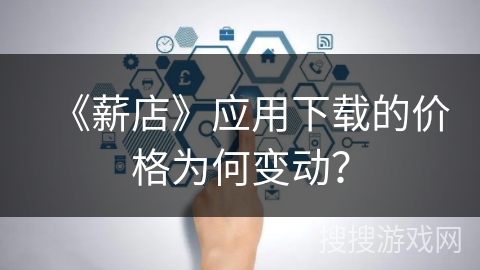 《薪店》应用下载的价格为何变动? 《薪店》应用下载的价格为何变动?