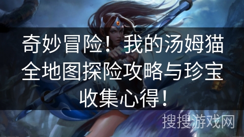 奇妙冒险!我的汤姆猫全地图探险攻略与珍宝收集心得! 奇妙冒险!我的汤姆猫全地图探险攻略与珍宝收集心得!