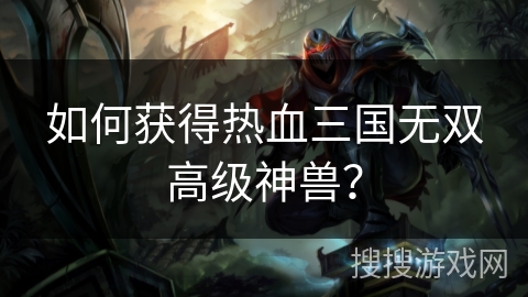 如何获得热血三国无双高级神兽? 如何获得热血三国无双高级神兽?