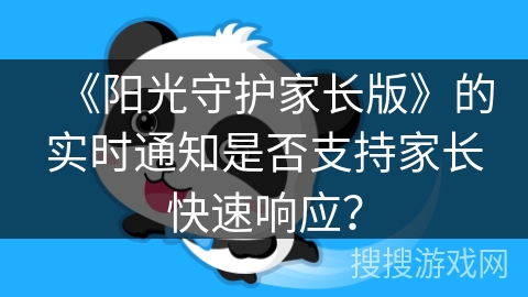 《阳光守护家长版》的实时通知是否支持家长快速响应? 《阳光守护家长版》的实时通知是否支持家长快速响应?