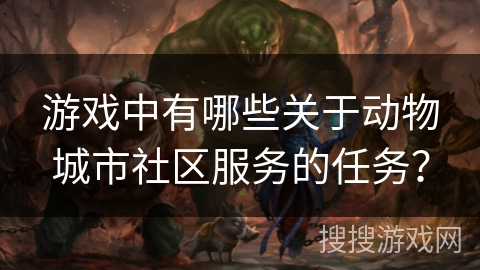 游戏中有哪些关于动物城市社区服务的任务? 游戏中有哪些关于动物城市社区服务的任务?