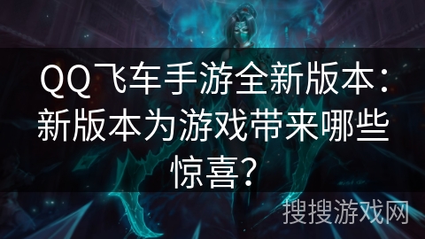 QQ飞车手游全新版本:新版本为游戏带来哪些惊喜? QQ飞车手游全新版本:新版本为游戏带来哪些惊喜?