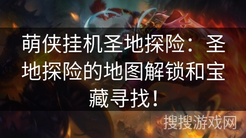 萌侠挂机圣地探险：圣地探险的地图解锁和宝藏寻找！