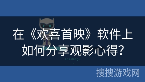 在《欢喜首映》软件上如何分享观影心得? 在《欢喜首映》软件上如何分享观影心得?