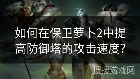 如何在保卫萝卜2中提高防御塔的攻击速度? 如何在保卫萝卜2中提高防御塔的攻击速度?