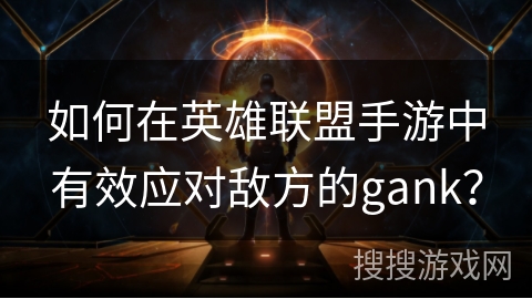 如何在英雄联盟手游中有效应对敌方的gank? 如何在英雄联盟手游中有效应对敌方的gank?