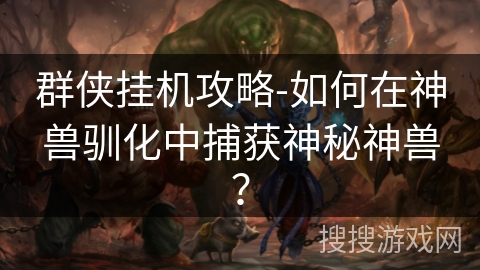 群侠挂机攻略-如何在神兽驯化中捕获神秘神兽? 群侠挂机攻略-如何在神兽驯化中捕获神秘神兽?