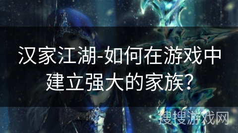 汉家江湖-如何在游戏中建立强大的家族？