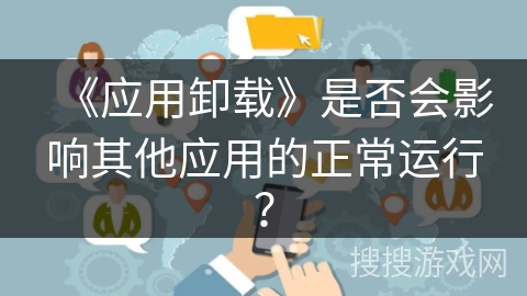 《应用卸载》是否会影响其他应用的正常运行? 《应用卸载》是否会影响其他应用的正常运行?