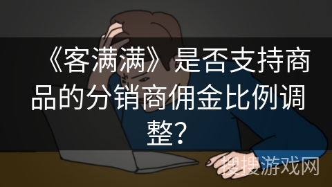《客满满》是否支持商品的分销商佣金比例调整? 《客满满》是否支持商品的分销商佣金比例调整?
