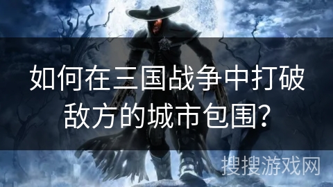 如何在三国战争中打破敌方的城市包围? 如何在三国战争中打破敌方的城市包围?
