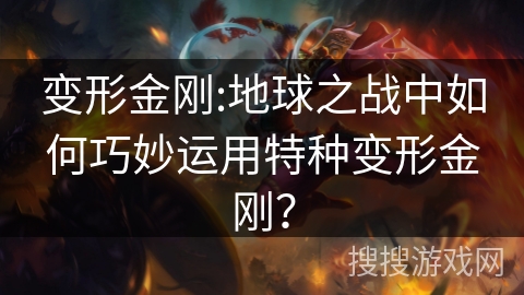 变形金刚:地球之战中如何巧妙运用特种变形金刚? 变形金刚:地球之战中如何巧妙运用特种变形金刚?